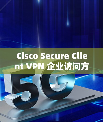 Cisco Secure Client VPN 企业访问方案