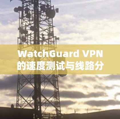 WatchGuard VPN的速度测试与线路分析
