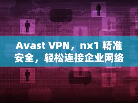 Avast VPN，nx1 精准安全，轻松连接企业网络
