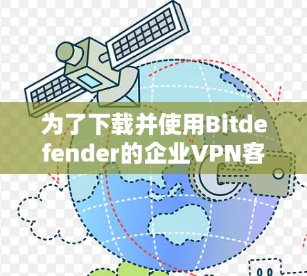 为了下载并使用Bitdefender的企业VPN客户端，您可以按照以下步骤进行操作