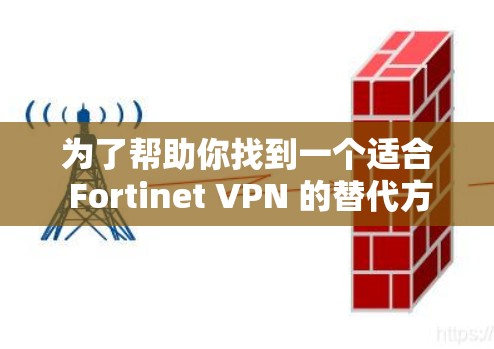 为了帮助你找到一个适合 Fortinet VPN 的替代方案，以下是一个综合分析