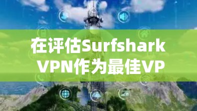 在评估Surfshark VPN作为最佳VPN推荐时，以下是综合考虑的因素和最终结论
