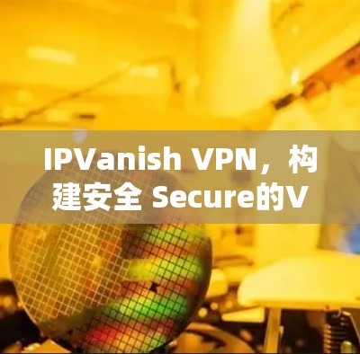 IPVanish VPN，构建安全 Secure的VPN环境