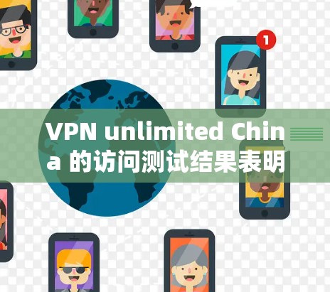 VPN unlimited China 的访问测试结果表明，该VPN在访问速度和延迟方面表现较好，但在访问成功率方面存在显著 deficit。以下是详细的分析和总结