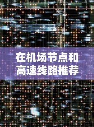 在<strong>机场节点</strong>和高速线路推荐方面，以下是一些关键信息和推荐
