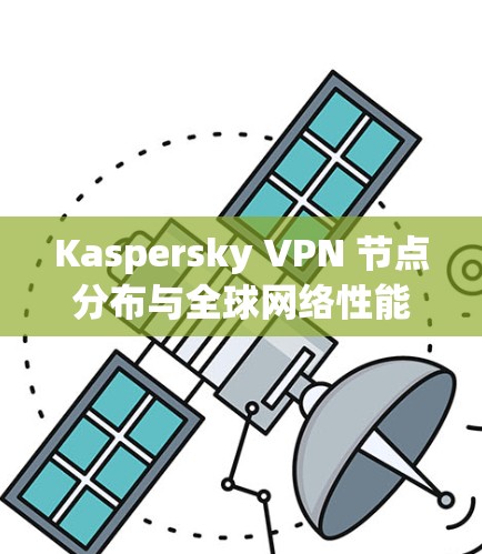 Kaspersky VPN 节点分布与全球网络性能分析 Kaspersky VPN 节点分布与全球网络性能分析