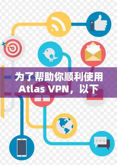 为了帮助你顺利使用Atlas VPN，以下是一些步骤和建议