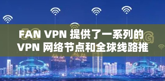 FAN VPN 提供了一系列的 VPN 网络节点和全球线路推荐，这些网络包括本地化、移动网络、云服务和虚拟网络服务。以下是它们的主要节点和推荐的全球线路
