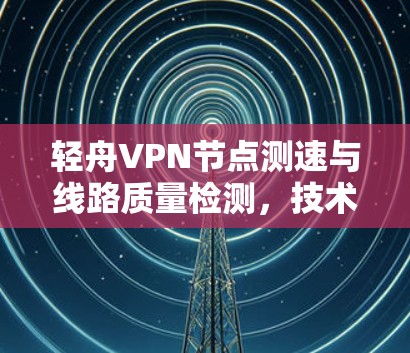 轻舟<strong>VPN节点</strong>测速与线路质量检测，技术深度与用户体验的平衡