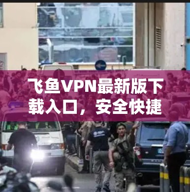 飞鱼VPN最新版下载入口，安全快捷，轻松连接