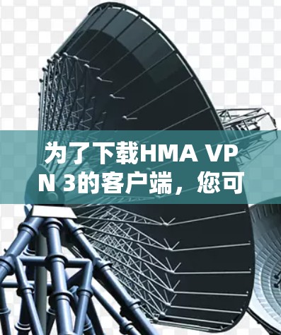 为了下载HMA VPN 3的客户端，您可以按照以下步骤进行操作