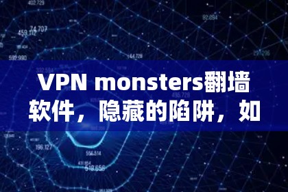 VPN monsters翻墙软件,隐藏的陷阱,如何躲避真相 VPN monsters翻墙软件,隐藏的陷阱,如何躲避真相