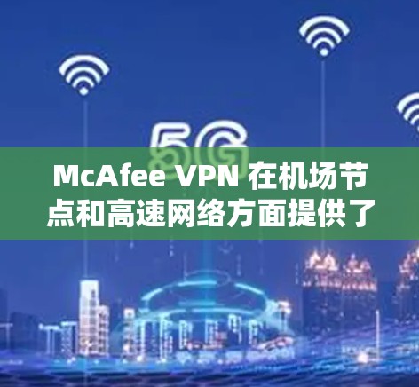 McAfee VPN 在<strong>机场节点</strong>和高速网络方面提供了多种选择，您可以根据您的具体需求选择合适的配置。以下是一些常见的配置和推荐，帮助您更好地利用McAfee VPN 提供的高速网络和<strong>机场节点</strong>