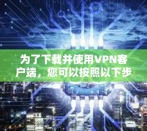 为了下载并使用VPN客户端,您可以按照以下步骤进行 为了下载并使用VPN客户端,您可以按照以下步骤进行