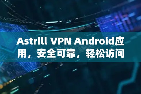 Astrill VPN Android应用，安全可靠，轻松访问互联网的优质选择