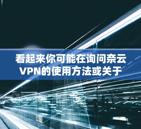 看起来你可能在询问奈云VPN的使用方法或关于如何科学访问该网站的信息。由于我无法直接访问外部网站,但我可以为你提供一些通用的建议 看起来你可能在询问奈云VPN的使用方法或关于如何科学访问该网站的信息。由于我无法直接访问外部网站,但我可以为你提供一些通用的建议