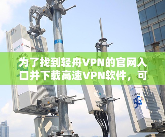 为了找到轻舟VPN的官网入口并下载高速VPN软件，可以按照以下步骤进行
