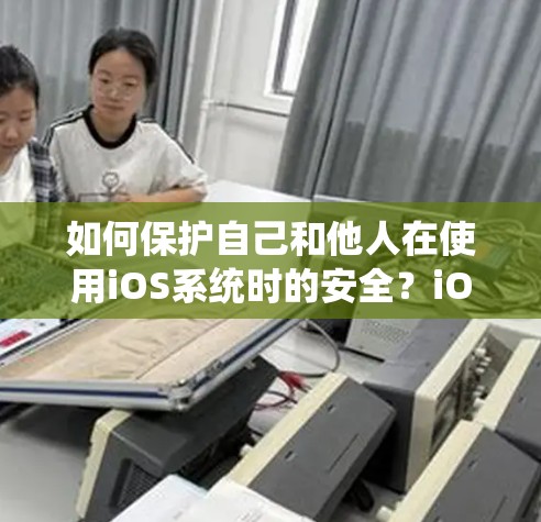 如何保护自己和他人在使用iOS系统时的安全?iOS翻墙工具的使用与注意事项 如何保护自己和他人在使用iOS系统时的安全?iOS翻墙工具的使用与注意事项