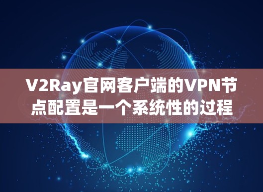 V2Ray官网客户端的<strong>VPN节点</strong>配置是一个系统性的过程，需要用户具备一定的配置技能和对网络环境的了解。以下是一步步的指南，帮助您顺利完成配置