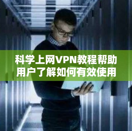 科学上网VPN教程帮助用户了解如何有效使用VPN进行网络访问，同时掌握保护自身和网络安全的技巧。以下是对该教程的总结和解释