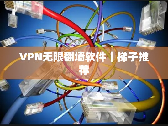 VPN无限翻墙软件｜梯子推荐