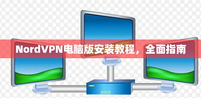 NordVPN电脑版安装教程，全面指南