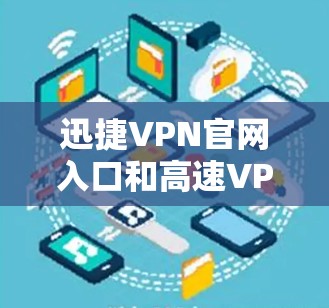迅捷VPN官网入口和高速VPN加速器下载是常见的VPN使用问题，解决方法如下