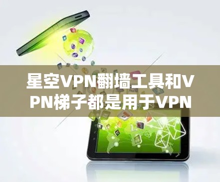 星空VPN翻墙工具和VPN梯子都是用于VPN服务的工具，但它们的功能和使用场景有所不同。以下是它们的推荐和区别