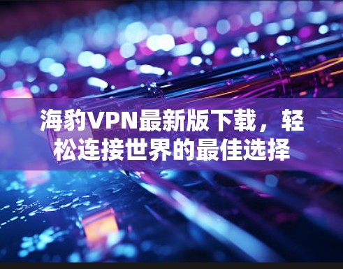 海豹VPN最新版下载,轻松连接世界的最佳选择 海豹VPN最新版下载,轻松连接世界的最佳选择