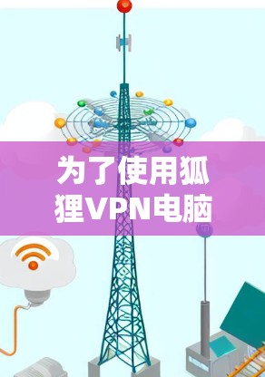 为了使用狐狸VPN电脑版连接Windows,可以按照以下步骤操作 为了使用狐狸VPN电脑版连接Windows,可以按照以下步骤操作