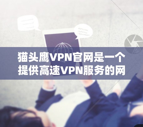 猫头鹰VPN官网是一个提供高速VPN服务的网站，旨在为用户提供安全、便捷的网络交通。以下是关于如何使用猫头鹰VPN官网获取高速VPN加速器的详细步骤