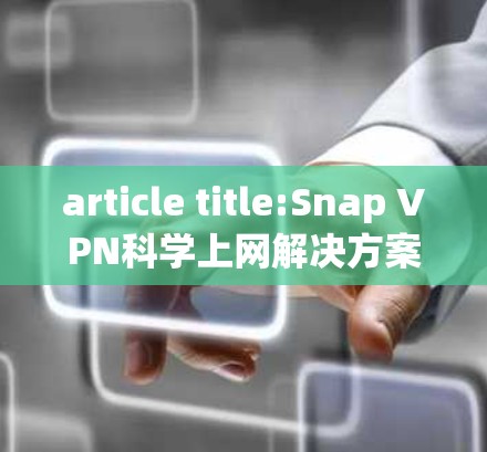article title:Snap VPN科学上网解决方案，连接高效、安全的连接之道