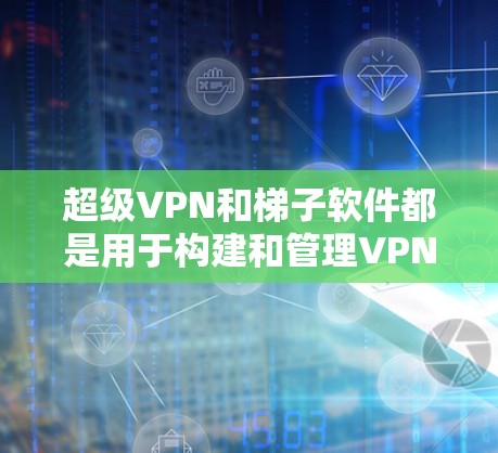 超级VPN和梯子软件都是用于构建和管理VPN网络的工具，但它们各有特点和适用场景。以下是对这两个工具的详细分析
