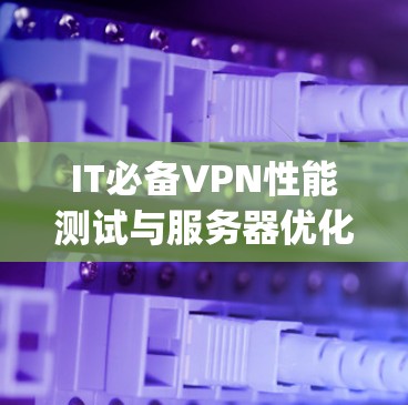 IT必备VPN性能测试与服务器优化 tips 从性能到安全的全面解析 IT必备VPN性能测试与服务器优化 tips 从性能到安全的全面解析
