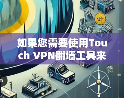 如果您需要使用Touch VPN翻墙工具来解决VPN翻墙问题,以下是一步步的解决方案,帮助您理解和操作 如果您需要使用Touch VPN翻墙工具来解决VPN翻墙问题,以下是一步步的解决方案,帮助您理解和操作
