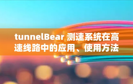 tunnelBear 测速系统在高速线路中的应用、使用方法和优势如下 tunnelBear 测速系统在高速线路中的应用、使用方法和优势如下