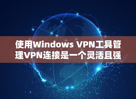 使用Windows VPN工具管理VPN连接是一个灵活且强大的功能，适合个人用户和企业用户。以下是对Windows VPN工具的详细介绍，帮助您更好地管理您的VPN连接