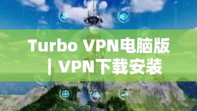 Turbo VPN电脑版｜VPN下载安装