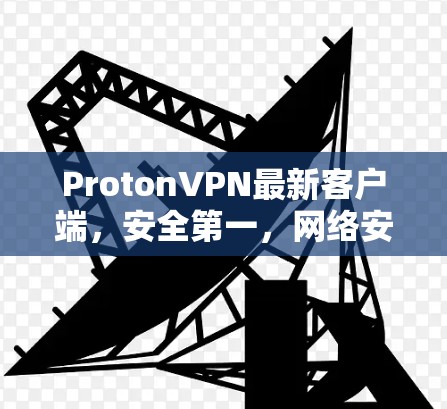 ProtonVPN最新客户端，安全第一，网络安全新标杆