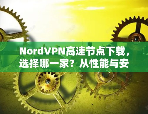 NordVPN高速节点下载，选择哪一家？从性能与安全角度分析