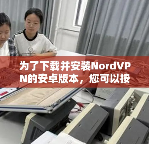 为了下载并安装NordVPN的安卓版本,您可以按照以下步骤进行操作 为了下载并安装NordVPN的安卓版本,您可以按照以下步骤进行操作