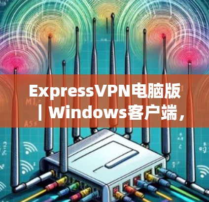 ExpressVPN电脑版|Windows客户端,构建安全防护的高效连接 ExpressVPN电脑版|Windows客户端,构建安全防护的高效连接
