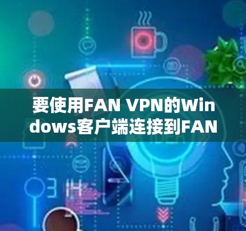 要使用FAN VPN的Windows客户端连接到FAN VPN服务器,您可以按照以下步骤进行 要使用FAN VPN的Windows客户端连接到FAN VPN服务器,您可以按照以下步骤进行