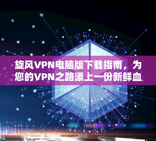 旋风VPN电脑版下载指南,为您的VPN之路添上一份新鲜血液 旋风VPN电脑版下载指南,为您的VPN之路添上一份新鲜血液