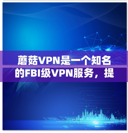 蘑菇VPN是一个知名的FBI级VPN服务,提供安全、便捷的VPN体验。以下是蘑菇VPN的最新版本及其特点 蘑菇VPN是一个知名的FBI级VPN服务,提供安全、便捷的VPN体验。以下是蘑菇VPN的最新版本及其特点