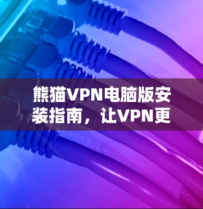 熊猫VPN电脑版安装指南,让VPN更安全更便捷 熊猫VPN电脑版安装指南,让VPN更安全更便捷