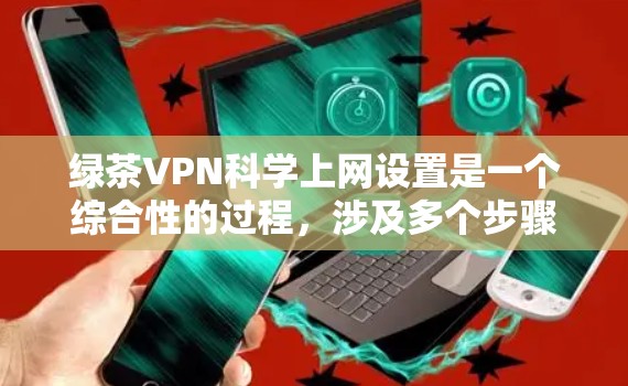 绿茶VPN科学上网设置是一个综合性的过程,涉及多个步骤和配置。以下是一个详细的指南 绿茶VPN科学上网设置是一个综合性的过程,涉及多个步骤和配置。以下是一个详细的指南
