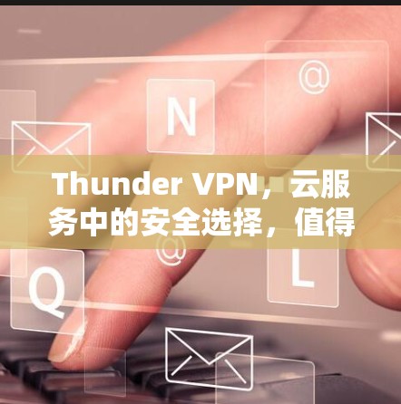 Thunder VPN,云服务中的安全选择,值得尝试! Thunder VPN,云服务中的安全选择,值得尝试!
