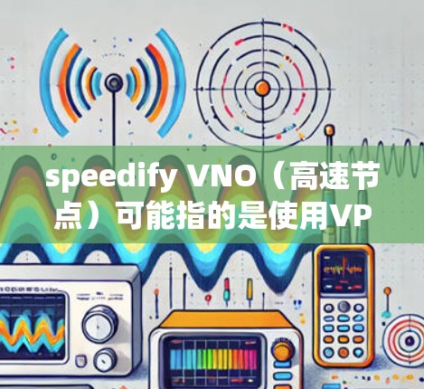 speedify VNO(高速节点)可能指的是使用VPN缓存、网络加速工具或其他方法来优化 VNO 的性能。以下是一些可能的解释和步骤 speedify VNO(高速节点)可能指的是使用VPN缓存、网络加速工具或其他方法来优化 VNO 的性能。以下是一些可能的解释和步骤
