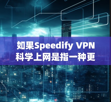 如果Speedify VPN科学上网是指一种更高效或更科学的VPN技术,可能涉及到以下方面 如果Speedify VPN科学上网是指一种更高效或更科学的VPN技术,可能涉及到以下方面